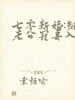 七零新婚:糙汉老公宠妻入骨青阁酱