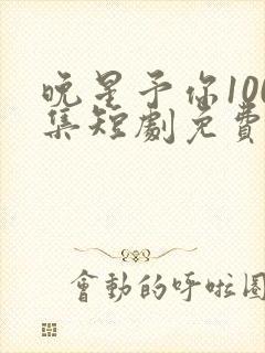 晚星予你100集短剧免费播放