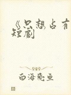 《只想占有你》短剧