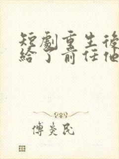 短剧重生后我嫁给了前任他叔完整版