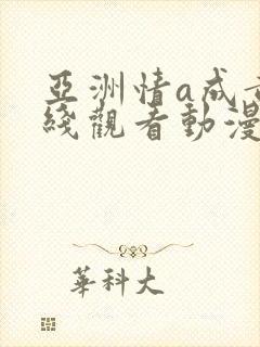 亚洲情a成黄在线观看动漫尤物