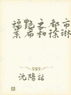 福艳之都市后宫叶希和徐琳