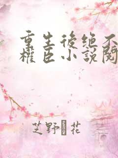 重生后绝不嫁给权臣小说阅读