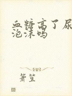 血糖高了尿里有泡沫吗