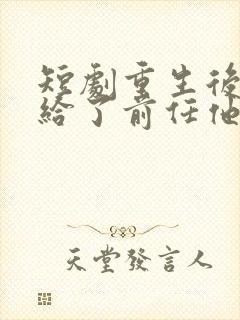 短剧重生后我嫁给了前任他叔免费阅读