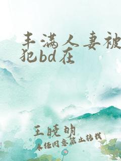 丰满人妻被公侵犯bd在