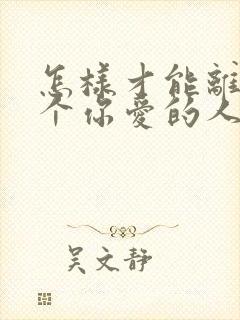 怎样才能离开一个你爱的人