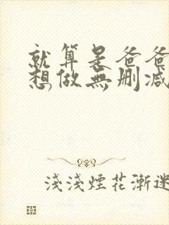 就算是爸爸,也想做无删减版