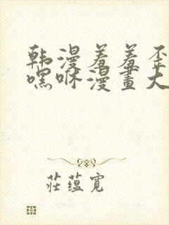 韩漫羞羞歪歪无嘿咻漫画大全