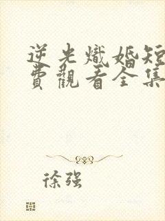 逆光炽婚短剧免费观看全集完整版