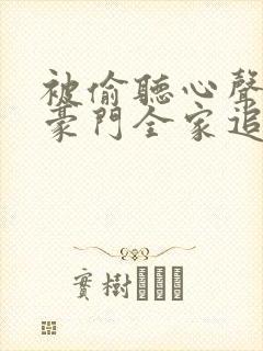 被偷听心声后,豪门全家追着我宠小说