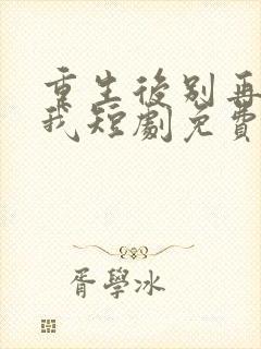 重生后别再想骗我短剧免费观看