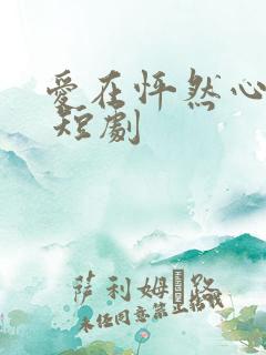 爱在怦然心动时 短剧