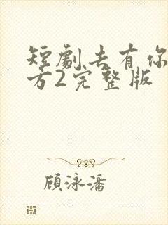 短剧去有你的地方2完整版