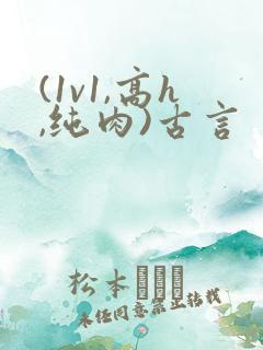 (1v1,高h,纯肉)古言