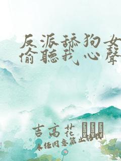 反派舔狗女主们偷听我心声后集体倒追我