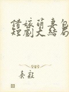 错嫁萌妻包甜的短剧大结局