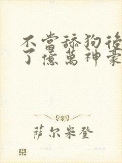 不当舔狗后我成了亿万神豪漫画下拉式