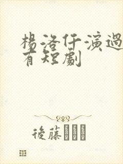 杨洛仟演过的所有短剧