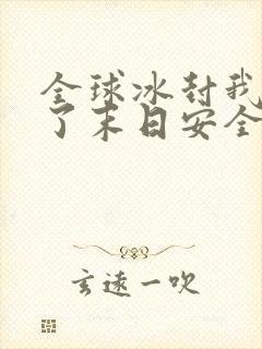 全球冰封我打造了末日安全屋张奕方雨晴全文