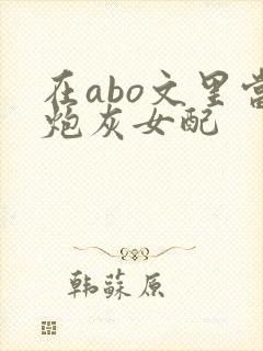 在abo文里当炮灰女配