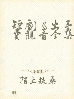 短剧《出手》免费观看全集