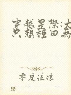 穿越星际:大佬只想种田无删减全部章节