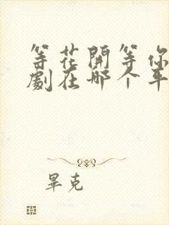 等花开等你归短剧在哪个平台可以看