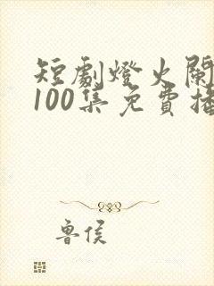 短剧灯火阑珊处100集免费播放