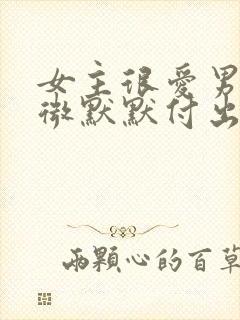 女主很爱男主卑微默默付出但男主