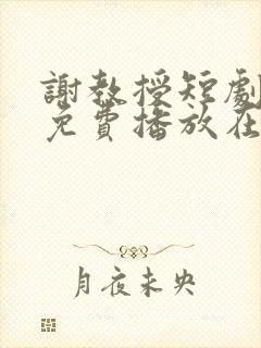 谢教授短剧全集免费播放在线观看