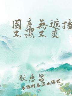 国产无遮挡又黄又湿又爽