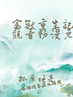 禽兽重生记在线观看动漫免费全集