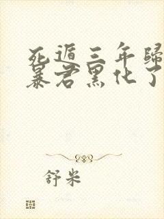 死遁三年归来,暴君黑化了小说免费阅读