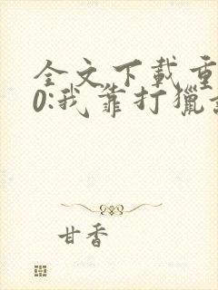 全文下载重生60:我靠打猎让全家致富