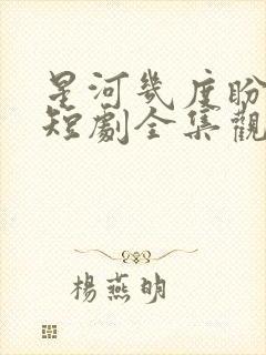 星河几度盼归舟短剧全集观看