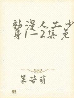 动漫人工少女变身1—2集免费播放