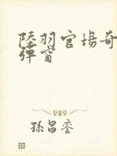 陆羽官场奇才无弹窗