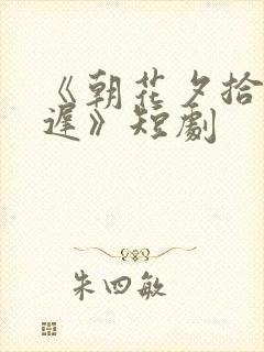 《朝花夕拾却已迟》短剧