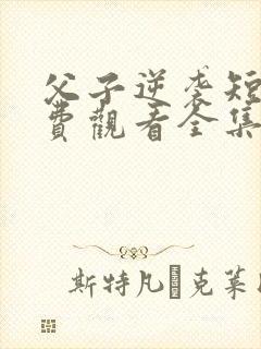 父子逆袭短剧免费观看全集高清