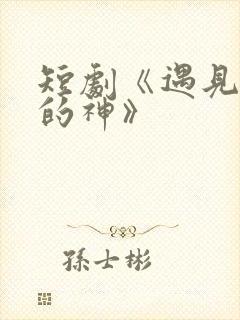 短剧《遇见心软的神》