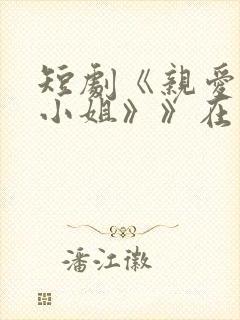 短剧《亲爱的宋小姐》》在线观看