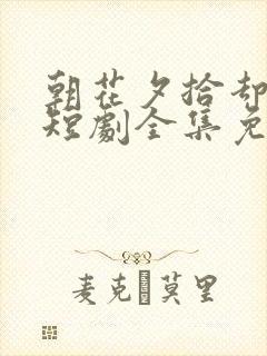 朝花夕拾却已迟短剧全集免费