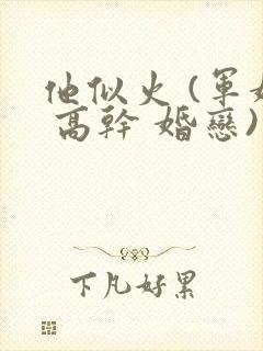 他似火 (军婚 高干 婚恋)笔趣阁完整版