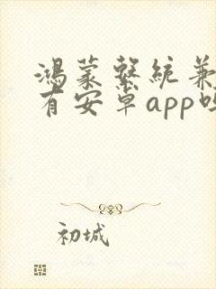 鸿蒙系统兼容所有安卓app吗