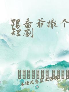 跟乔爷撒个娇 短剧