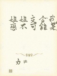 姐姐交合我的初恋不可能是我的亲姐姐