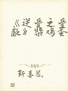 《逆爱之爱上情敌》柴鸡蛋