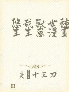 悠哉兽世种种田生生崽漫画全集免费阅读app