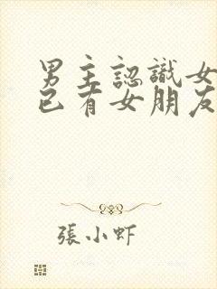 男主认识女主时已有女朋友的小说